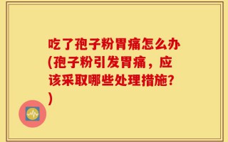 吃了孢子粉胃痛怎么办(孢子粉引发胃痛，应该采取哪些处理措施？)