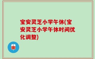宝安灵芝小学午休(宝安灵芝小学午休时间优化调整)