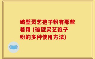 破壁灵艺孢子粉有那些着用 (破壁灵艺孢子粉的多种使用方法)