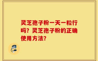 灵芝孢子粉一天一粒行吗？灵芝孢子粉的正确使用方法？