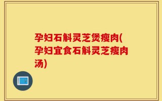 孕妇石斛灵芝煲瘦肉(孕妇宜食石斛灵芝瘦肉汤)