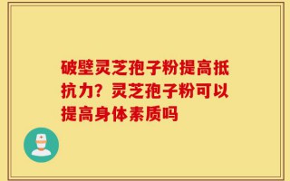破壁灵芝孢子粉提高抵抗力？灵芝孢子粉可以提高身体素质吗