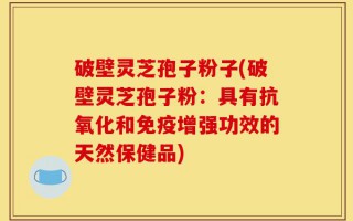 破壁灵芝孢子粉子(破壁灵芝孢子粉：具有抗氧化和免疫增强功效的天然保健品)