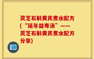 灵芝石斛黄芪煮水配方(“延年益寿汤”——灵芝石斛黄芪煮水配方分享)