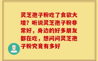 灵芝孢子粉吃了食欲大增？听说灵芝孢子粉非常好，身边的好多朋友都在吃，想问问灵芝孢子粉究竟有多好