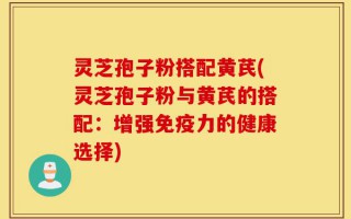 灵芝孢子粉搭配黄芪(灵芝孢子粉与黄芪的搭配：增强免疫力的健康选择)