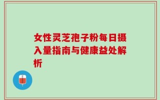 女性灵芝孢子粉每日摄入量指南与健康益处解析