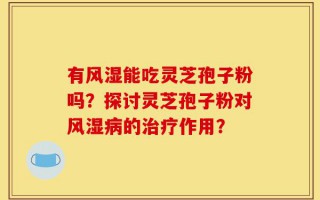 有风湿能吃灵芝孢子粉吗？探讨灵芝孢子粉对风湿病的治疗作用？