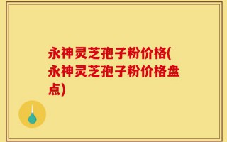 永神灵芝孢子粉价格(永神灵芝孢子粉价格盘点)
