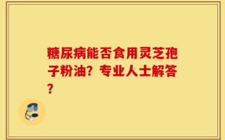 糖尿病能否食用灵芝孢子粉油？专业人士解答？