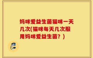 妈咪爱益生菌猫咪一天几次(猫咪每天几次服用妈咪爱益生菌？)