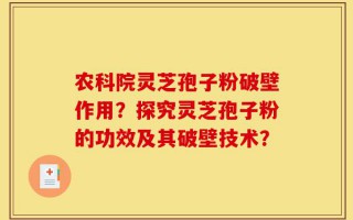 农科院灵芝孢子粉破壁作用？探究灵芝孢子粉的功效及其破壁技术？
