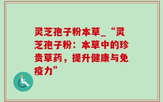 灵芝孢子粉本草_“灵芝孢子粉：本草中的珍贵草药，提升健康与免疫力”