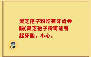 灵芝孢子粉吃完牙齿会酸(灵芝孢子粉可能引起牙酸，小心。