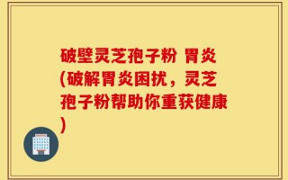 破壁灵芝孢子粉 胃炎(破解胃炎困扰，灵芝孢子粉帮助你重获健康)