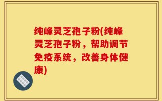 纯峰灵芝孢子粉(纯峰灵芝孢子粉，帮助调节免疫系统，改善身体健康)