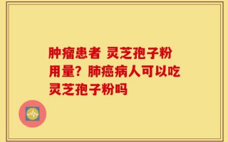 肿瘤患者 灵芝孢子粉用量？肺癌病人可以吃灵芝孢子粉吗