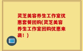 灵芝美容养生工作室优惠套餐团购(灵芝美容养生工作室团购优惠来袭！)