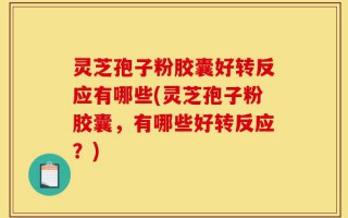 灵芝孢子粉胶囊好转反应有哪些(灵芝孢子粉胶囊，有哪些好转反应？)