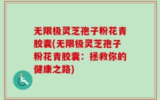 无限极灵芝孢子粉花青胶囊(无限极灵芝孢子粉花青胶囊：拯救你的健康之路)