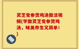 灵芝党参煲鸡汤做法视频(学做灵芝党参煲鸡汤，味美养生又简单！)