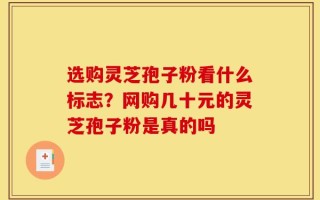 选购灵芝孢子粉看什么标志？网购几十元的灵芝孢子粉是真的吗