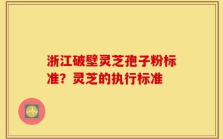 浙江破壁灵芝孢子粉标准？灵芝的执行标准