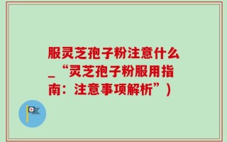 服灵芝孢子粉注意什么_“灵芝孢子粉服用指南：注意事项解析”)