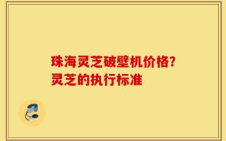 珠海灵芝破壁机价格？灵芝的执行标准
