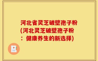 河北省灵芝破壁孢子粉(河北灵芝破壁孢子粉：健康养生的新选择)