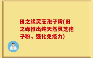 田之缘灵芝孢子粉(田之缘推出纯天然灵芝孢子粉，强化免疫力)