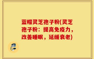 蓝帽灵芝孢子粉(灵芝孢子粉：提高免疫力，改善睡眠，延缓衰老)