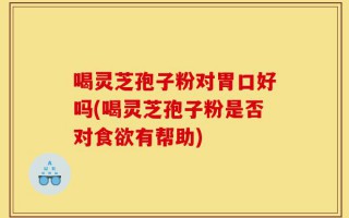 喝灵芝孢子粉对胃口好吗(喝灵芝孢子粉是否对食欲有帮助)