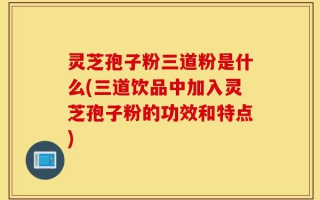 灵芝孢子粉三道粉是什么(三道饮品中加入灵芝孢子粉的功效和特点)