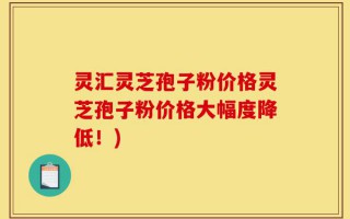 灵汇灵芝孢子粉价格灵芝孢子粉价格大幅度降低！)