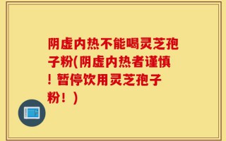 阴虚内热不能喝灵芝孢子粉(阴虚内热者谨慎! 暂停饮用灵芝孢子粉！)