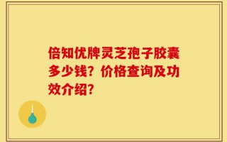 倍知优牌灵芝孢子胶囊多少钱？价格查询及功效介绍？