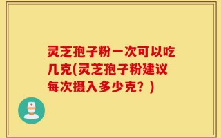 灵芝孢子粉一次可以吃几克(灵芝孢子粉建议每次摄入多少克？)