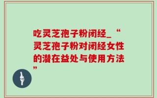 吃灵芝孢子粉闭经_“灵芝孢子粉对闭经女性的潜在益处与使用方法”