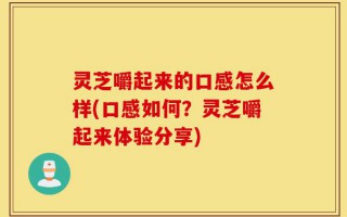 灵芝嚼起来的口感怎么样(口感如何？灵芝嚼起来体验分享)