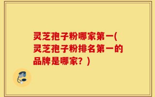 灵芝孢子粉哪家第一(灵芝孢子粉排名第一的品牌是哪家？)