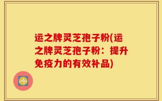 运之牌灵芝孢子粉(运之牌灵芝孢子粉：提升免疫力的有效补品)