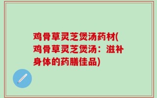 鸡骨草灵芝煲汤药材(鸡骨草灵芝煲汤：滋补身体的药膳佳品)