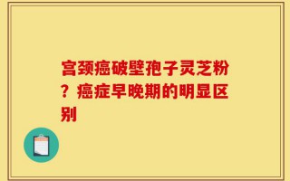宫颈癌破壁孢子灵芝粉？癌症早晚期的明显区别