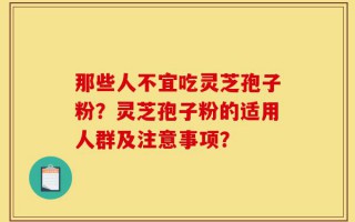 那些人不宜吃灵芝孢子粉？灵芝孢子粉的适用人群及注意事项？