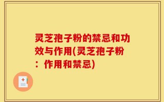 灵芝孢子粉的禁忌和功效与作用(灵芝孢子粉：作用和禁忌)