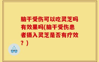 脑干受伤可以吃灵芝吗有效果吗(脑干受伤患者摄入灵芝是否有疗效？)