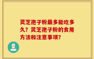 灵芝孢子粉最多能吃多久？灵芝孢子粉的食用方法和注意事项？