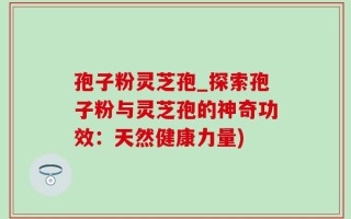 孢子粉灵芝孢_探索孢子粉与灵芝孢的神奇功效：天然健康力量)