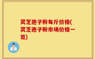 灵芝孢子粉每斤价格(灵芝孢子粉市场价格一览)
